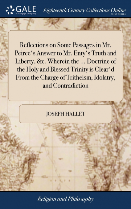Reflections on Some Passages in Mr. Peirce’s Answer to Mr. Enty’s Truth and Liberty, &c. Wherein the ... Doctrine of the Holy and Blessed Trinity is Clear’d From the Charge of Tritheism, Idolatry, and