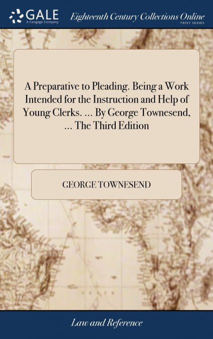 A Preparative to Pleading. Being a Work Intended for the Instruction and Help of Young Clerks. ... By George Townesend, ... The Third Edition