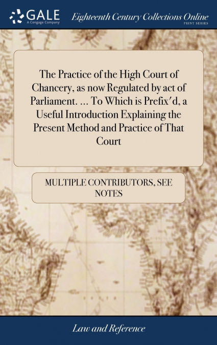 The Practice of the High Court of Chancery, as now Regulated by act of Parliament. ... To Which is Prefix’d, a Useful Introduction Explaining the Present Method and Practice of That Court