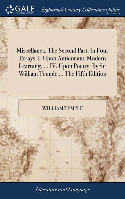 Miscellanea. The Second Part. In Four Essays. I. Upon Antient and Modern Learning. ... IV. Upon Poetry. By Sir William Temple ... The Fifth Edition