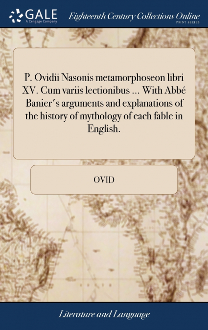 P. Ovidii Nasonis metamorphoseon libri XV. Cum variis lectionibus ... With Abbé Banier’s arguments and explanations of the history of mythology of each fable in English.