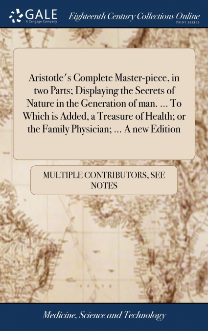 Aristotle’s Complete Master-piece, in two Parts; Displaying the Secrets of Nature in the Generation of man. ... To Which is Added, a Treasure of Health; or the Family Physician; ... A new Edition