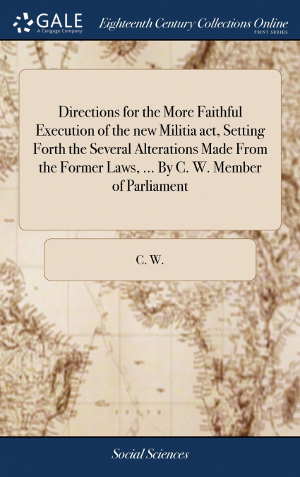 Directions for the More Faithful Execution of the new Militia act, Setting Forth the Several Alterations Made From the Former Laws, ... By C. W. Member of Parliament