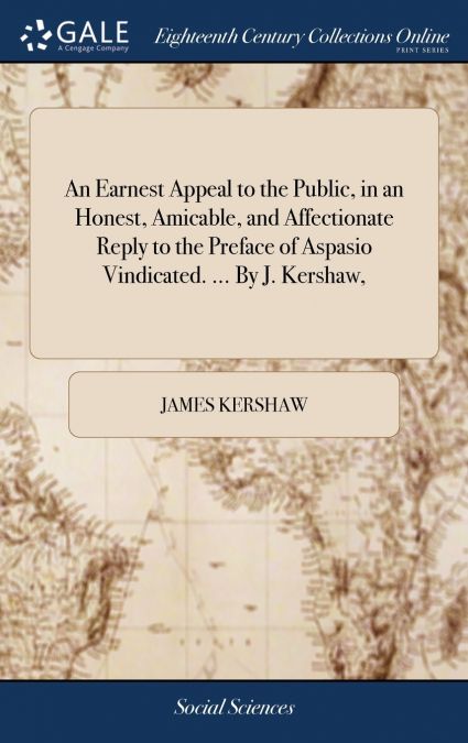 An Earnest Appeal to the Public, in an Honest, Amicable, and Affectionate Reply to the Preface of Aspasio Vindicated. ... By J. Kershaw,