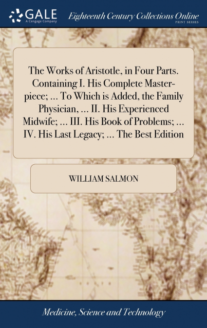 The Works of Aristotle, in Four Parts. Containing I. His Complete Master-piece; ... To Which is Added, the Family Physician, ... II. His Experienced Midwife; ... III. His Book of Problems; ... IV. His