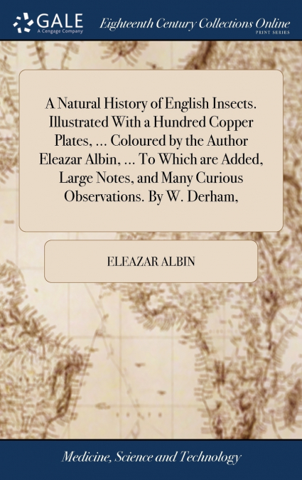 A Natural History of English Insects. Illustrated With a Hundred Copper Plates, ... Coloured by the Author Eleazar Albin, ... To Which are Added, Large Notes, and Many Curious Observations. By W. Derh