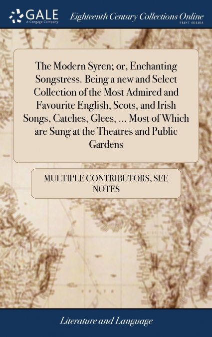 The Modern Syren; or, Enchanting Songstress. Being a new and Select Collection of the Most Admired and Favourite English, Scots, and Irish Songs, Catches, Glees, ... Most of Which are Sung at the Thea
