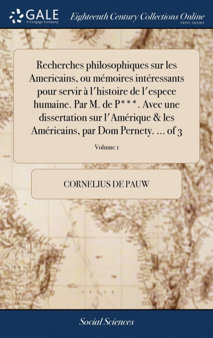 Recherches philosophiques sur les Americains, ou mémoires intéressants pour servir à l’histoire de l’espece humaine. Par M. de P***. Avec une dissertation sur l’Amérique & les Américains, par Dom Pern