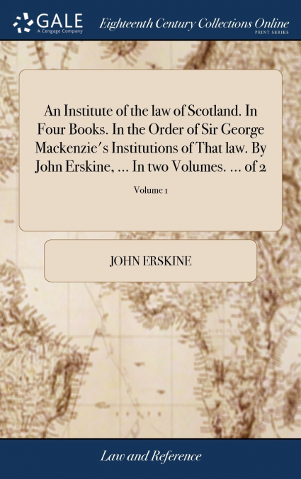 An Institute of the law of Scotland. In Four Books. In the Order of Sir George Mackenzie’s Institutions of That law. By John Erskine, ... In two Volumes. ... of 2; Volume 1