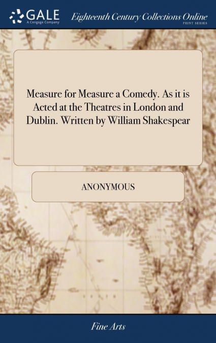 Measure for Measure a Comedy. As it is Acted at the Theatres in London and Dublin. Written by William Shakespear
