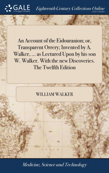 An Account of the Eidouranion; or, Transparent Orrery; Invented by A. Walker, ... as Lectured Upon by his son W. Walker. With the new Discoveries. The Twelfth Edition