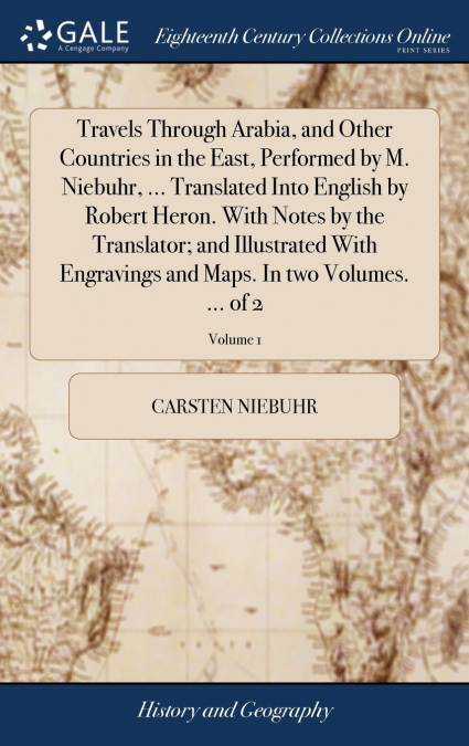 Travels Through Arabia, and Other Countries in the East, Performed by M. Niebuhr, ... Translated Into English by Robert Heron. With Notes by the Translator; and Illustrated With Engravings and Maps. I