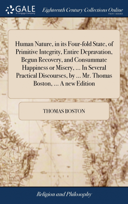 Human Nature, in its Four-fold State, of Primitive Integrity, Entire Depravation, Begun Recovery, and Consummate Happiness or Misery, ... In Several Practical Discourses, by ... Mr. Thomas Boston, ...