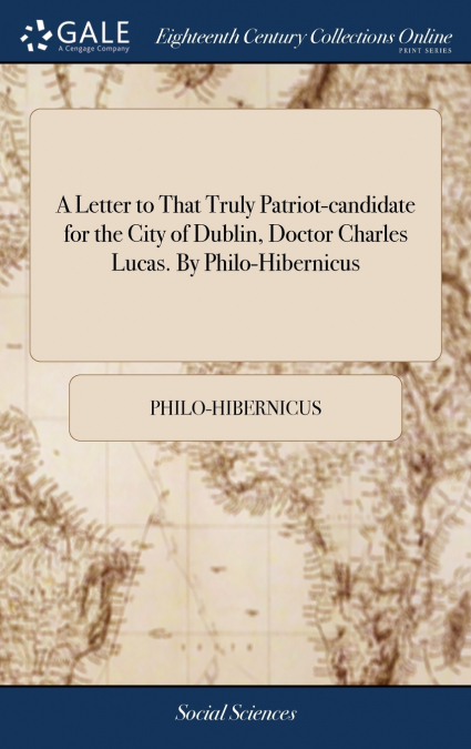 A Letter to That Truly Patriot-candidate for the City of Dublin, Doctor Charles Lucas. By Philo-Hibernicus