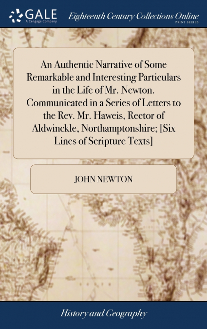 An Authentic Narrative of Some Remarkable and Interesting Particulars in the Life of Mr. Newton. Communicated in a Series of Letters to the Rev. Mr. Haweis, Rector of Aldwinckle, Northamptonshire; [Si