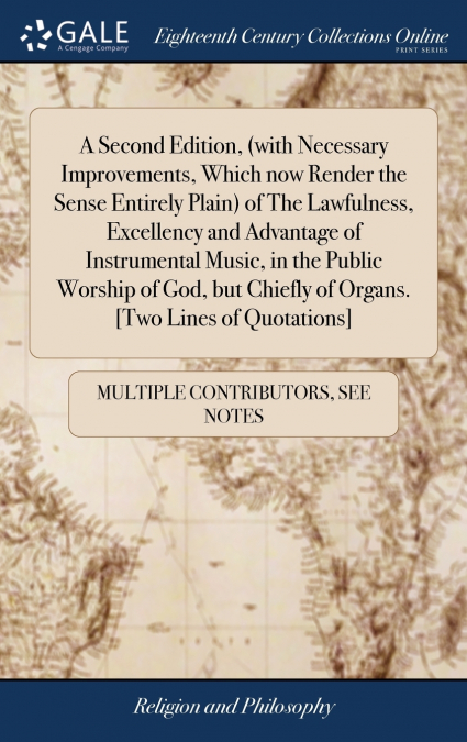 A Second Edition, (with Necessary Improvements, Which now Render the Sense Entirely Plain) of The Lawfulness, Excellency and Advantage of Instrumental Music, in the Public Worship of God, but Chiefly 