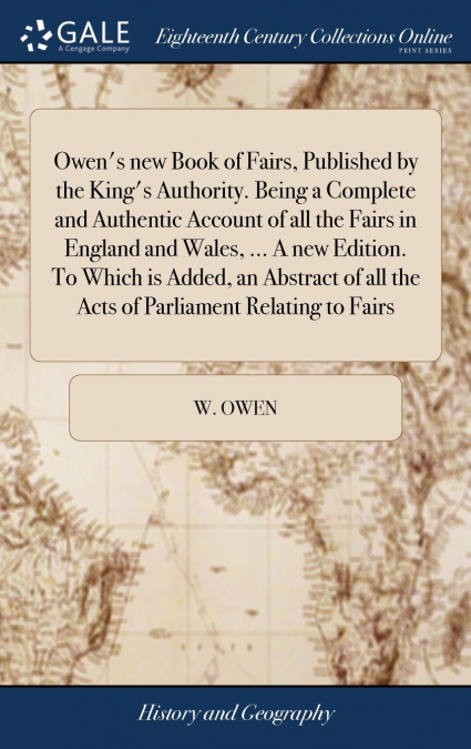 Owen’s new Book of Fairs, Published by the King’s Authority. Being a Complete and Authentic Account of all the Fairs in England and Wales, ... A new Edition. To Which is Added, an Abstract of all the 