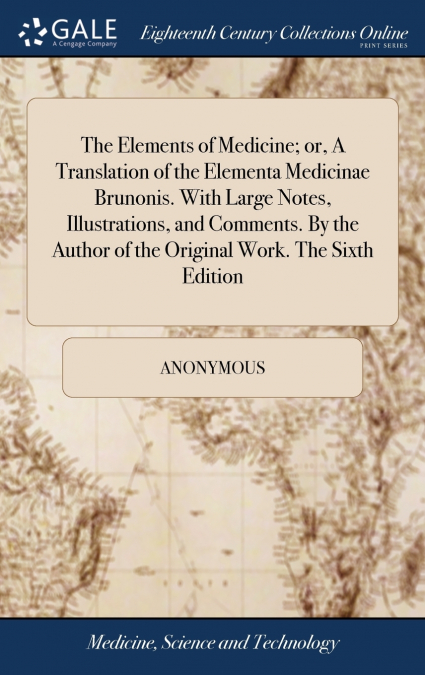 The Elements of Medicine; or, A Translation of the Elementa Medicinae Brunonis. With Large Notes, Illustrations, and Comments. By the Author of the Original Work. The Sixth Edition