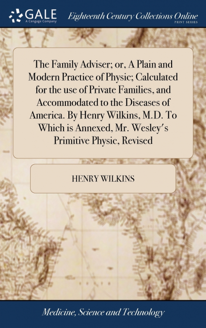 The Family Adviser; or, A Plain and Modern Practice of Physic; Calculated for the use of Private Families, and Accommodated to the Diseases of America. By Henry Wilkins, M.D. To Which is Annexed, Mr. 