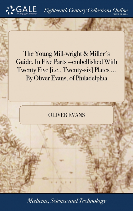 The Young Mill-wright & Miller’s Guide. In Five Parts --embellished With Twenty Five [i.e., Twenty-six] Plates ... By Oliver Evans, of Philadelphia