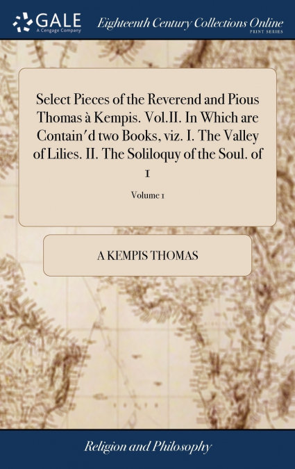 Select Pieces of the Reverend and Pious Thomas à Kempis. Vol.II. In Which are Contain’d two Books, viz. I. The Valley of Lilies. II. The Soliloquy of the Soul. of 1; Volume 1