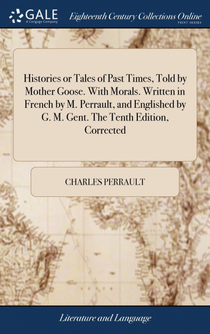Histories or Tales of Past Times, Told by Mother Goose. With Morals. Written in French by M. Perrault, and Englished by G. M. Gent. The Tenth Edition, Corrected
