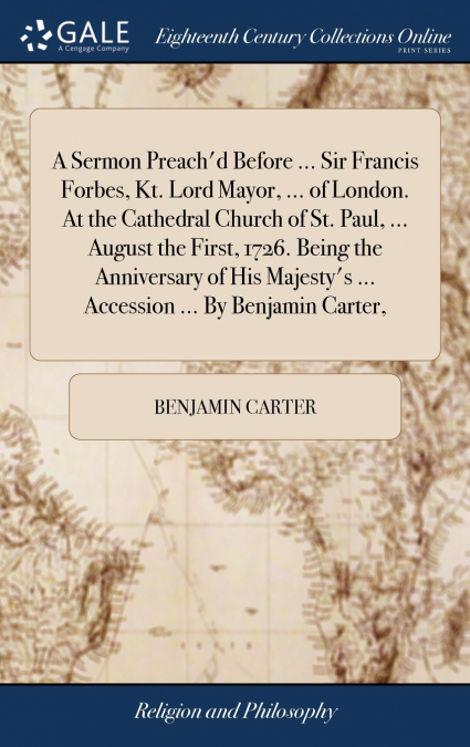 A Sermon Preach’d Before ... Sir Francis Forbes, Kt. Lord Mayor, ... of London. At the Cathedral Church of St. Paul, ... August the First, 1726. Being the Anniversary of His Majesty’s ... Accession ..