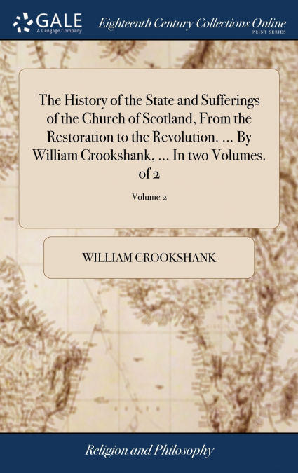 The History of the State and Sufferings of the Church of Scotland, From the Restoration to the Revolution. ... By William Crookshank, ... In two Volumes. of 2; Volume 2