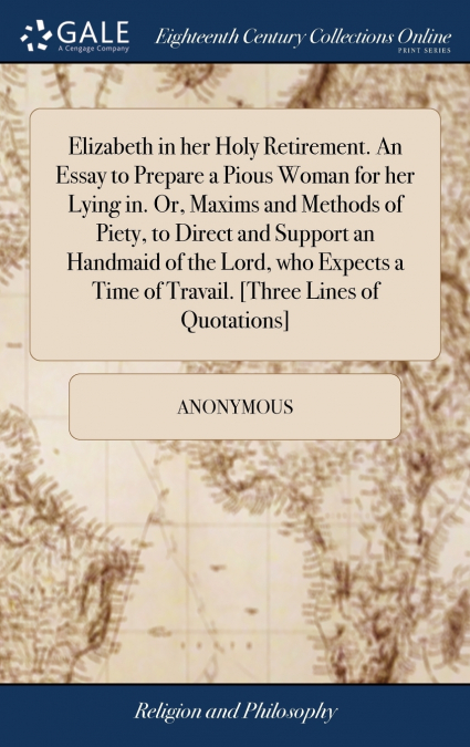 Elizabeth in her Holy Retirement. An Essay to Prepare a Pious Woman for her Lying in. Or, Maxims and Methods of Piety, to Direct and Support an Handmaid of the Lord, who Expects a Time of Travail. [Th