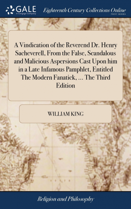 A Vindication of the Reverend Dr. Henry Sacheverell, From the False, Scandalous and Malicious Aspersions Cast Upon him in a Late Infamous Pamphlet, Entitled The Modern Fanatick, ... The Third Edition