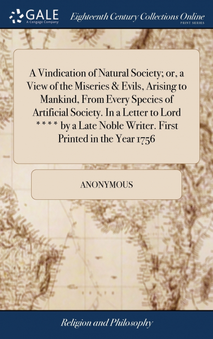 A Vindication of Natural Society; or, a View of the Miseries & Evils, Arising to Mankind, From Every Species of Artificial Society. In a Letter to Lord **** by a Late Noble Writer. First Printed in th