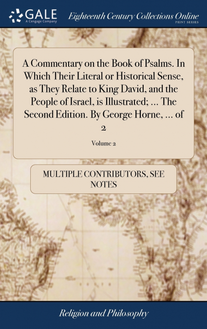 A Commentary on the Book of Psalms. In Which Their Literal or Historical Sense, as They Relate to King David, and the People of Israel, is Illustrated; ... The Second Edition. By George Horne, ... of 