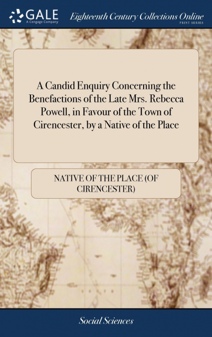 A Candid Enquiry Concerning the Benefactions of the Late Mrs. Rebecca Powell, in Favour of the Town of Cirencester, by a Native of the Place