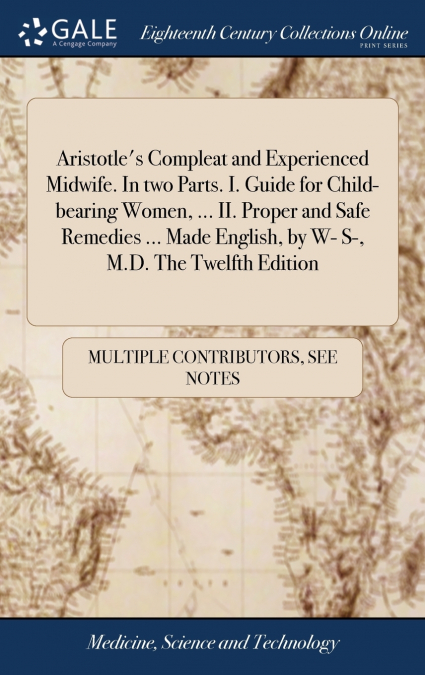 Aristotle’s Compleat and Experienced Midwife. In two Parts. I. Guide for Child-bearing Women, ... II. Proper and Safe Remedies ... Made English, by W- S-, M.D. The Twelfth Edition