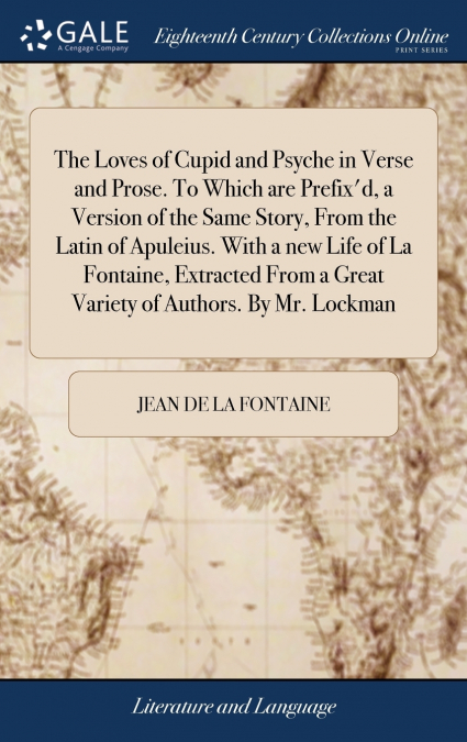 The Loves of Cupid and Psyche in Verse and Prose. To Which are Prefix’d, a Version of the Same Story, From the Latin of Apuleius. With a new Life of La Fontaine, Extracted From a Great Variety of Auth