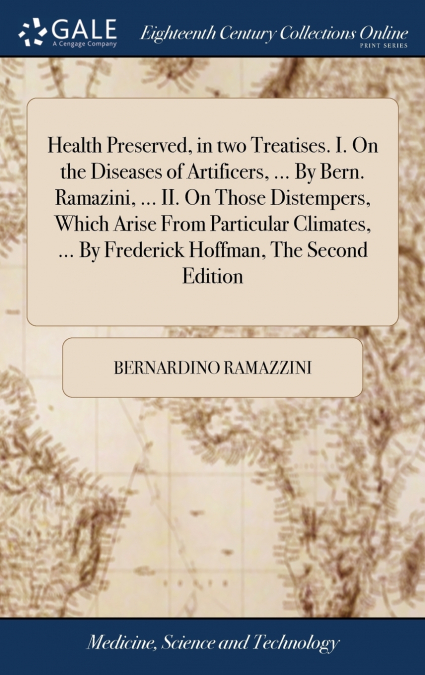 Health Preserved, in two Treatises. I. On the Diseases of Artificers, ... By Bern. Ramazini, ... II. On Those Distempers, Which Arise From Particular Climates, ... By Frederick Hoffman, The Second Edi
