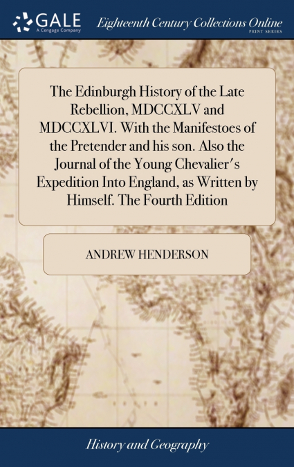 The Edinburgh History of the Late Rebellion, MDCCXLV and MDCCXLVI. With the Manifestoes of the Pretender and his son. Also the Journal of the Young Chevalier’s Expedition Into England, as Written by H