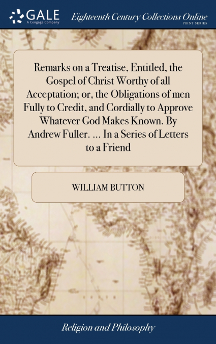 Remarks on a Treatise, Entitled, the Gospel of Christ Worthy of all Acceptation; or, the Obligations of men Fully to Credit, and Cordially to Approve Whatever God Makes Known. By Andrew Fuller. ... In