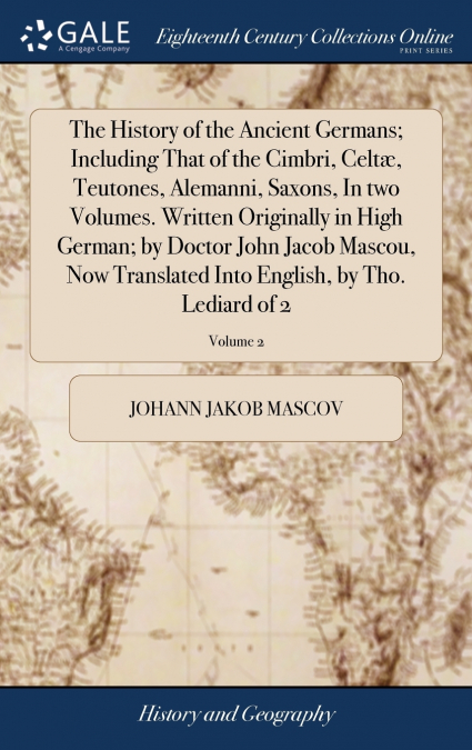The History of the Ancient Germans; Including That of the Cimbri, Celtæ, Teutones, Alemanni, Saxons, In two Volumes. Written Originally in High German; by Doctor John Jacob Mascou, Now Translated Into