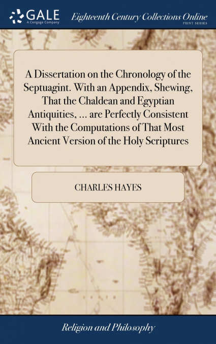 A Dissertation on the Chronology of the Septuagint. With an Appendix, Shewing, That the Chaldean and Egyptian Antiquities, ... are Perfectly Consistent With the Computations of That Most Ancient Versi