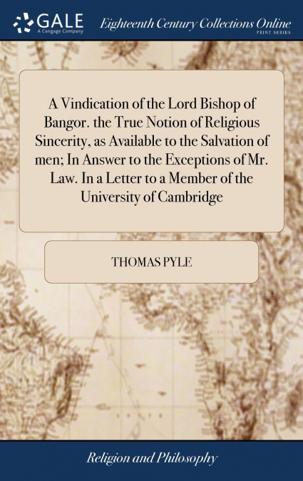 A Vindication of the Lord Bishop of Bangor. the True Notion of Religious Sincerity, as Available to the Salvation of men; In Answer to the Exceptions of Mr. Law. In a Letter to a Member of the Univers