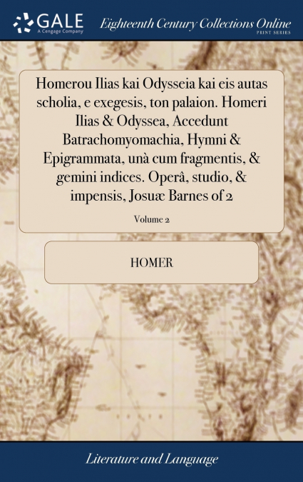 Homerou Ilias kai Odysseia kai eis autas scholia, e exegesis, ton palaion. Homeri Ilias & Odyssea, Accedunt Batrachomyomachia, Hymni & Epigrammata, unà cum fragmentis, & gemini indices. Operâ, studio,