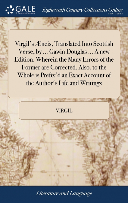 Virgil’s Æneis, Translated Into Scottish Verse, by ... Gawin Douglas ... A new Edition. Wherein the Many Errors of the Former are Corrected, Also, to the Whole is Prefix’d an Exact Account of the Auth