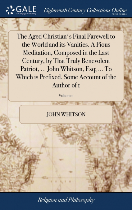 The Aged Christian’s Final Farewell to the World and its Vanities. A Pious Meditation, Composed in the Last Century, by That Truly Benevolent Patriot, ... John Whitson, Esq; ... To Which is Prefixed, 