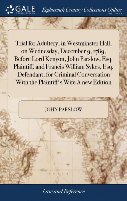 Trial for Adultery, in Westminster Hall, on Wednesday, December 9, 1789, Before Lord Kenyon, John Parslow, Esq. Plaintiff, and Francis William Sykes, Esq. Defendant, for Criminal Conversation With the