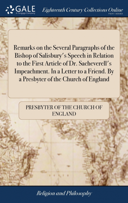 Remarks on the Several Paragraphs of the Bishop of Salisbury’s Speech in Relation to the First Article of Dr. Sacheverell’s Impeachment. In a Letter to a Friend. By a Presbyter of the Church of Englan