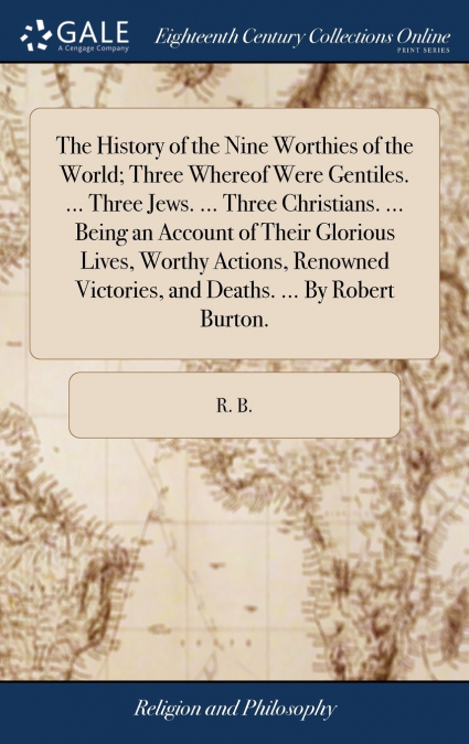The History of the Nine Worthies of the World; Three Whereof Were Gentiles. ... Three Jews. ... Three Christians. ... Being an Account of Their Glorious Lives, Worthy Actions, Renowned Victories, and 