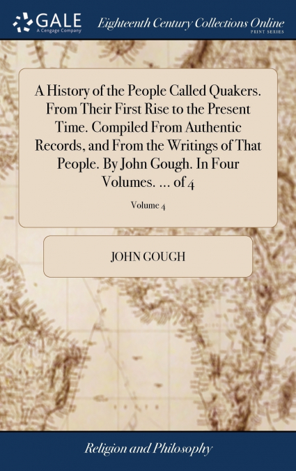A History of the People Called Quakers. From Their First Rise to the Present Time. Compiled From Authentic Records, and From the Writings of That People. By John Gough. In Four Volumes. ... of 4; Volu