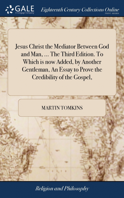 Jesus Christ the Mediator Between God and Man, ... The Third Edition. To Which is now Added, by Another Gentleman, An Essay to Prove the Credibility of the Gospel,