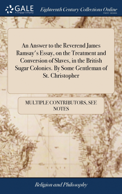 An Answer to the Reverend James Ramsay’s Essay, on the Treatment and Conversion of Slaves, in the British Sugar Colonies. By Some Gentleman of St. Christopher